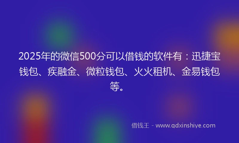 2025年的微信500分可以借钱的软件有：迅捷宝钱包、疾融金、微粒钱包、火火租机、金易钱包等。