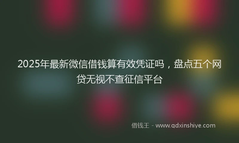 2025年最新微信借钱算有效凭证吗，盘点五个网贷无视不查征信平台