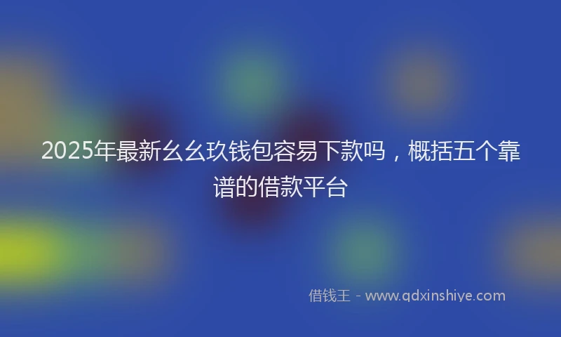 2025年最新幺幺玖钱包容易下款吗，概括五个靠谱的借款平台