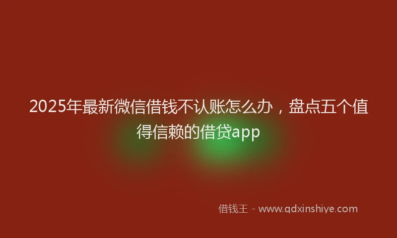 2025年最新微信借钱不认账怎么办，盘点五个值得信赖的借贷app