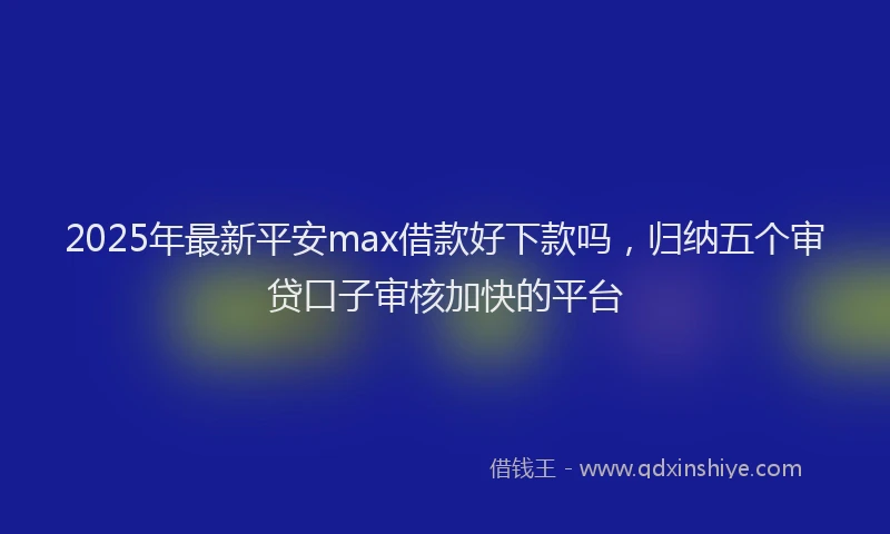 2025年最新平安max借款好下款吗，归纳五个审贷口子审核加快的平台