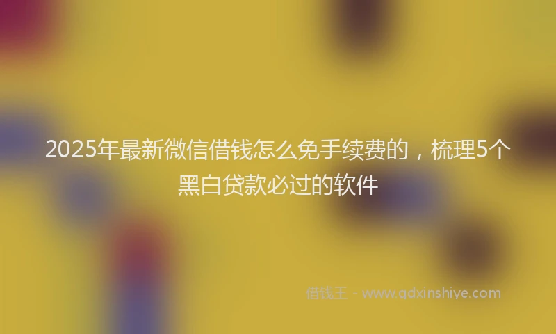 2025年最新微信借钱怎么免手续费的，梳理5个黑白贷款必过的软件