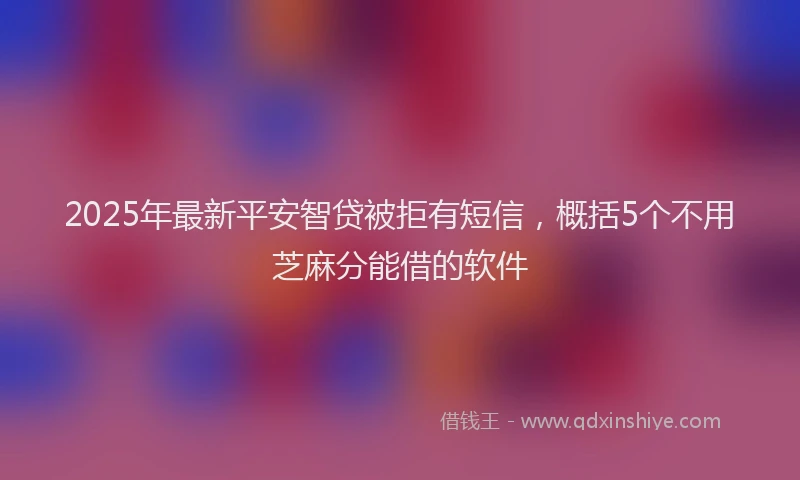 2025年最新平安智贷被拒有短信，概括5个不用芝麻分能借的软件