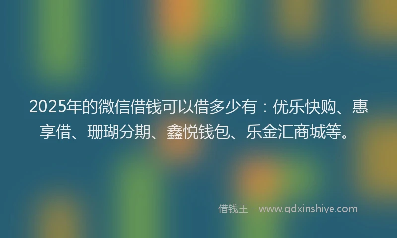 2025年的微信借钱可以借多少有：优乐快购、惠享借、珊瑚分期、鑫悦钱包、乐金汇商城等。