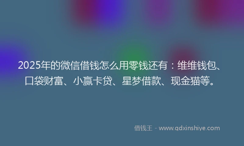 2025年的微信借钱怎么用零钱还有：维维钱包、口袋财富、小赢卡贷、星梦借款、现金猫等。