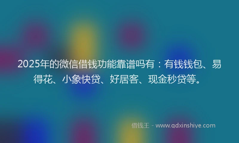 2025年的微信借钱功能靠谱吗有：有钱钱包、易得花、小象快贷、好居客、现金秒贷等。