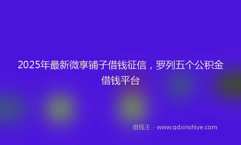 2025年最新微享铺子借钱征信，罗列五个公积金借钱平台