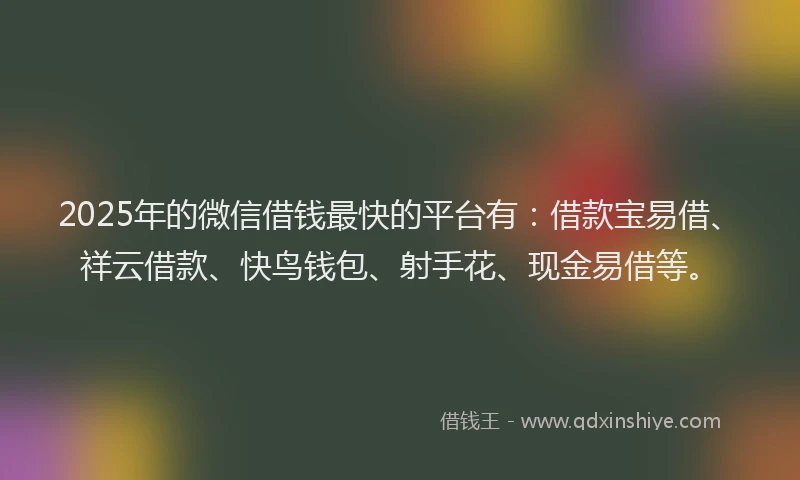 2025年的微信借钱最快的平台有：借款宝易借、祥云借款、快鸟钱包、射手花、现金易借等。