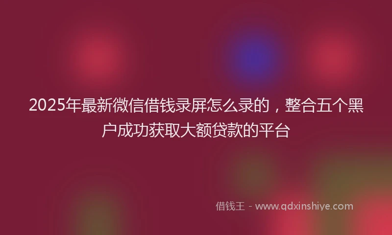 2025年最新微信借钱录屏怎么录的，整合五个黑户成功获取大额贷款的平台
