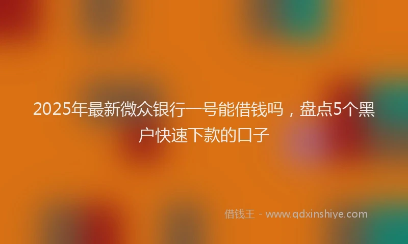 2025年最新微众银行一号能借钱吗，盘点5个黑户快速下款的口子