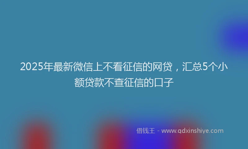 2025年最新微信上不看征信的网贷，汇总5个小额贷款不查征信的口子