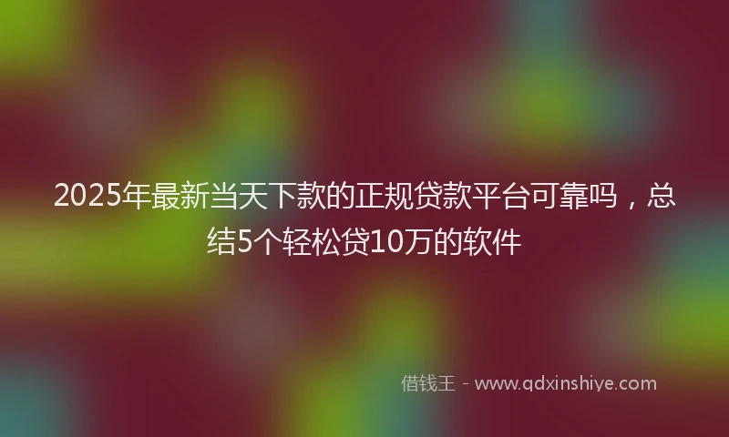 2025年最新当天下款的正规贷款平台可靠吗，总结5个轻松贷10万的软件