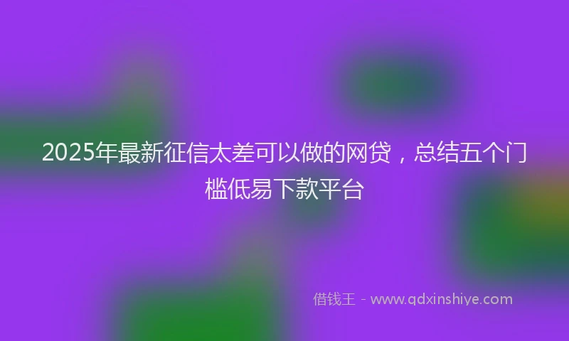 2025年最新征信太差可以做的网贷，总结五个门槛低易下款平台