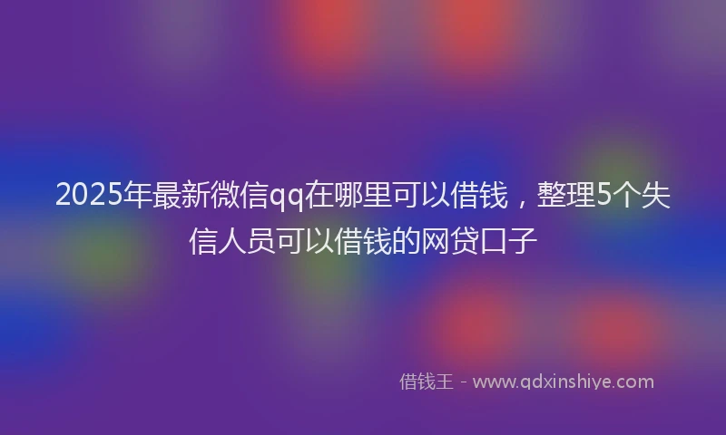 2025年最新微信qq在哪里可以借钱，整理5个失信人员可以借钱的网贷口子
