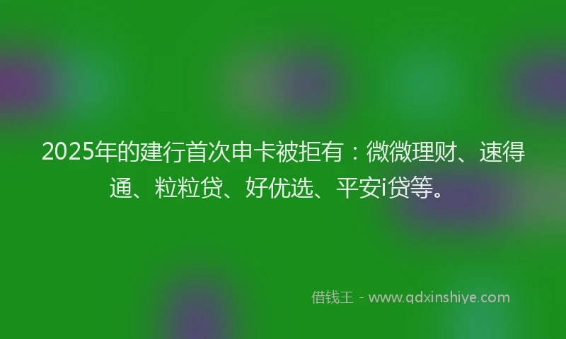 2025年的建行首次申卡被拒有：微微理财、速得通、粒粒贷、好优选、平安i贷等。