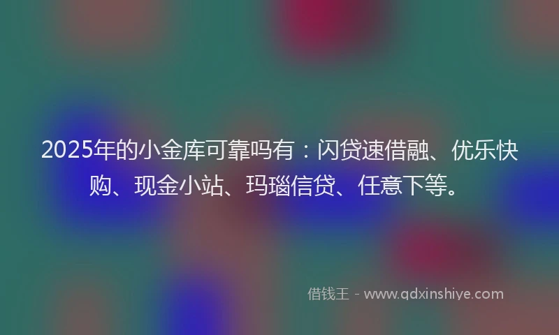 2025年的小金库可靠吗有：闪贷速借融、优乐快购、现金小站、玛瑙信贷、任意下等。