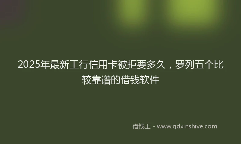 2025年最新工行信用卡被拒要多久，罗列五个比较靠谱的借钱软件