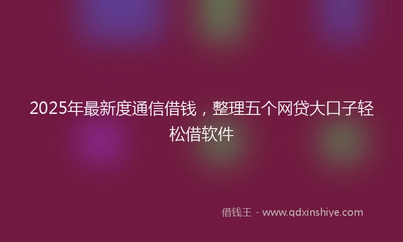 2025年最新度通信借钱，整理五个网贷大口子轻松借软件