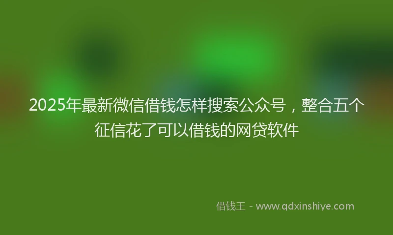 2025年最新微信借钱怎样搜索公众号，整合五个征信花了可以借钱的网贷软件