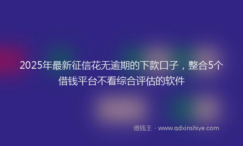 2025年最新征信花无逾期的下款口子，整合5个借钱平台不看综合评估的软件