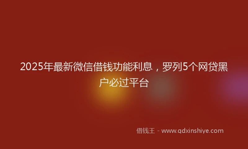 2025年最新微信借钱功能利息，罗列5个网贷黑户必过平台