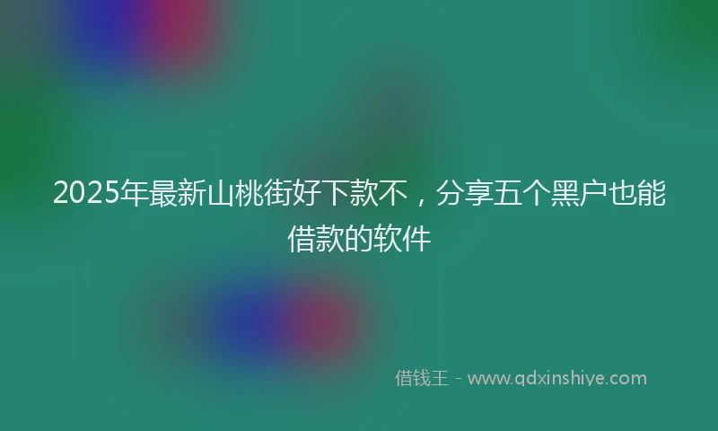 2025年最新山桃街好下款不，分享五个黑户也能借款的软件