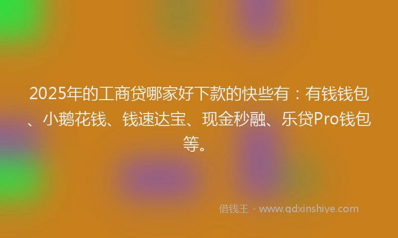 2025年的工商贷哪家好下款的快些有：有钱钱包、小鹅花钱、钱速达宝、现金秒融、乐贷Pro钱包等。