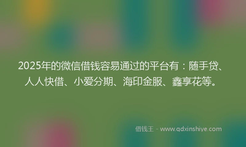 2025年的微信借钱容易通过的平台有：随手贷、人人快借、小爱分期、海印金服、鑫享花等。