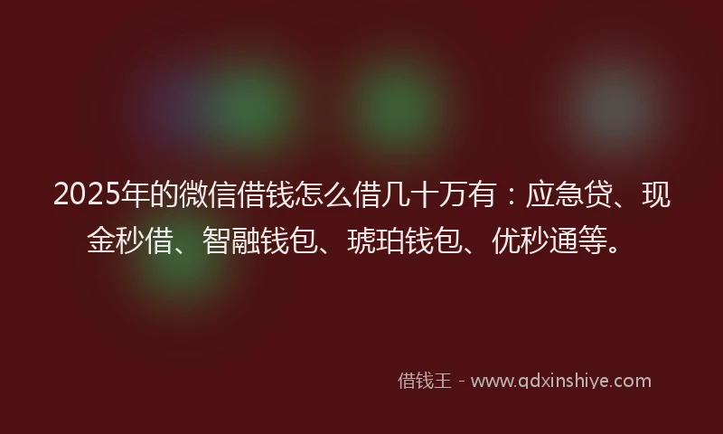 2025年的微信借钱怎么借几十万有：应急贷、现金秒借、智融钱包、琥珀钱包、优秒通等。