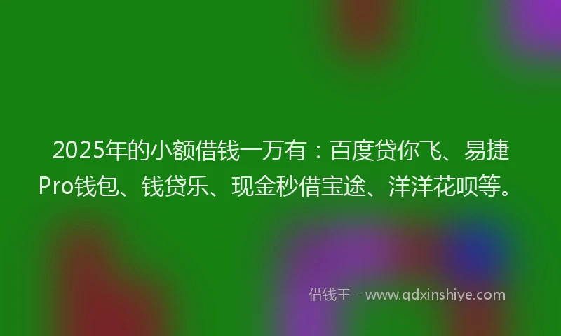 2025年的小额借钱一万有：百度贷你飞、易捷Pro钱包、钱贷乐、现金秒借宝途、洋洋花呗等。