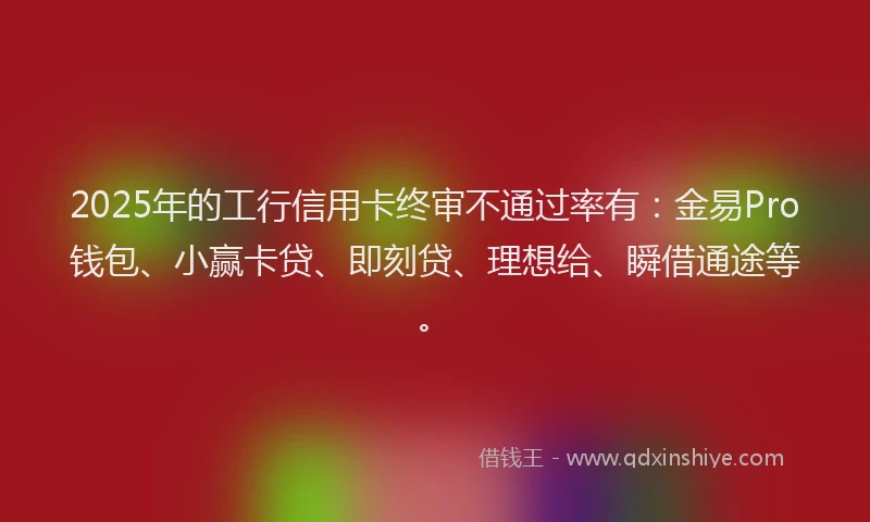 2025年的工行信用卡终审不通过率有：金易Pro钱包、小赢卡贷、即刻贷、理想给、瞬借通途等。