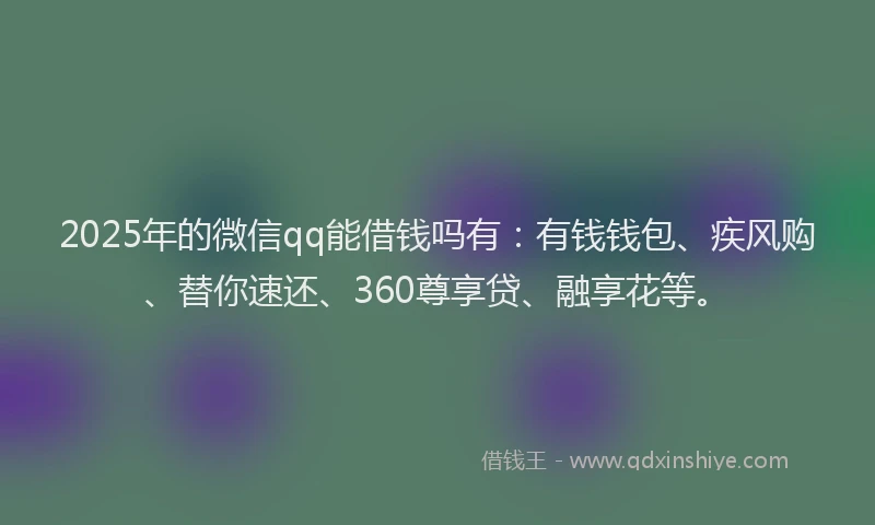 2025年的微信qq能借钱吗有：有钱钱包、疾风购、替你速还、360尊享贷、融享花等。