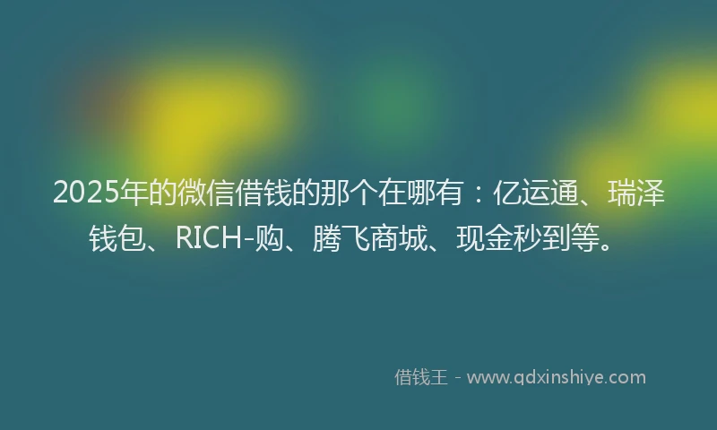 2025年的微信借钱的那个在哪有：亿运通、瑞泽钱包、RICH-购、腾飞商城、现金秒到等。