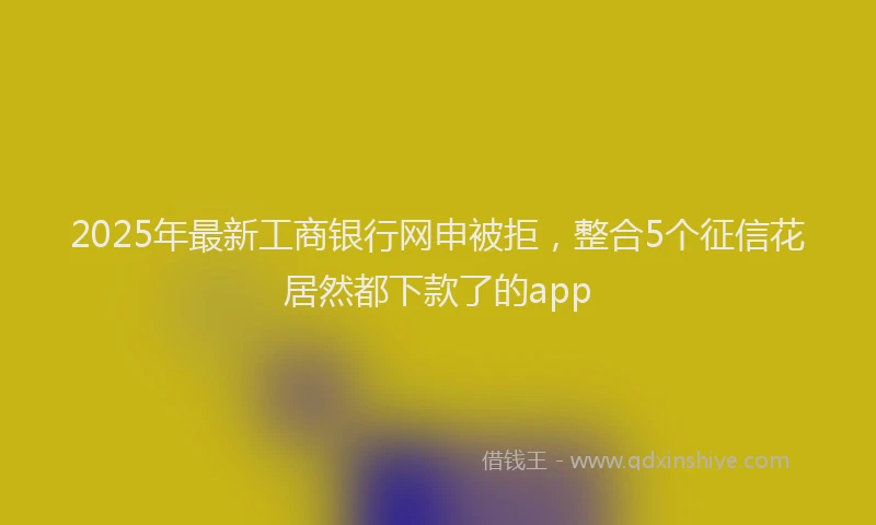 2025年最新工商银行网申被拒，整合5个征信花居然都下款了的app