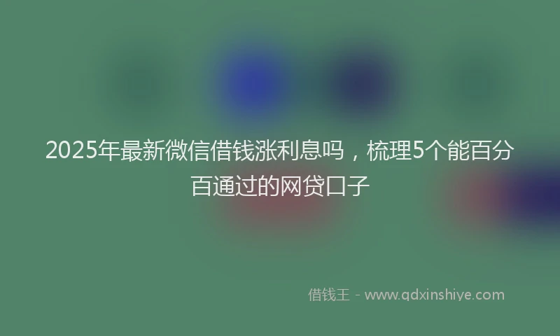 2025年最新微信借钱涨利息吗，梳理5个能百分百通过的网贷口子
