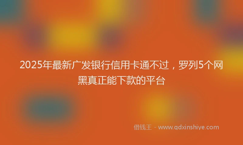 2025年最新广发银行信用卡通不过，罗列5个网黑真正能下款的平台