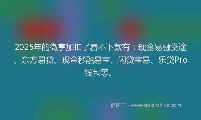 2025年的微享加扣了费不下款有：现金易融贷途、东方易贷、现金秒融易宝、闪贷宝易、乐贷Pro钱包等。