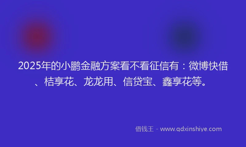 2025年的小鹏金融方案看不看征信有：微博快借、桔享花、龙龙用、信贷宝、鑫享花等。