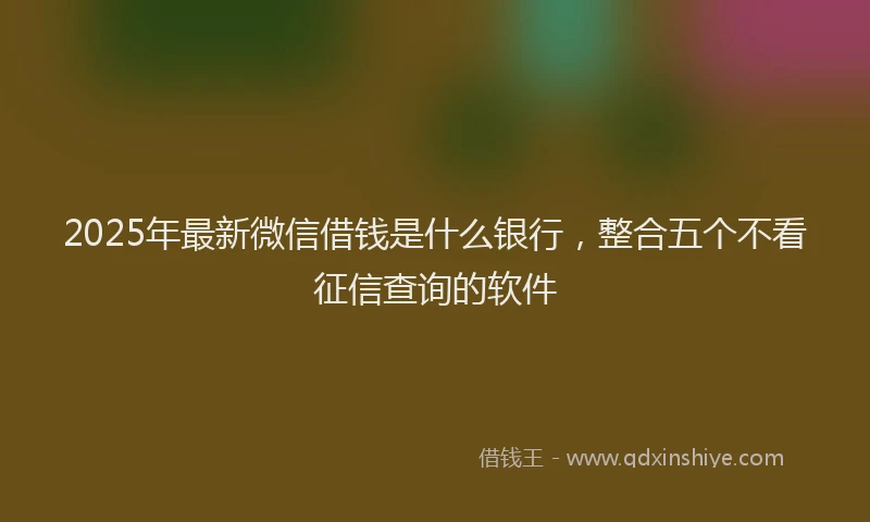 2025年最新微信借钱是什么银行，整合五个不看征信查询的软件