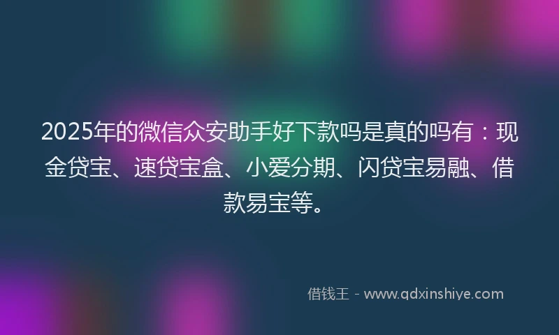 2025年的微信众安助手好下款吗是真的吗有：现金贷宝、速贷宝盒、小爱分期、闪贷宝易融、借款易宝等。