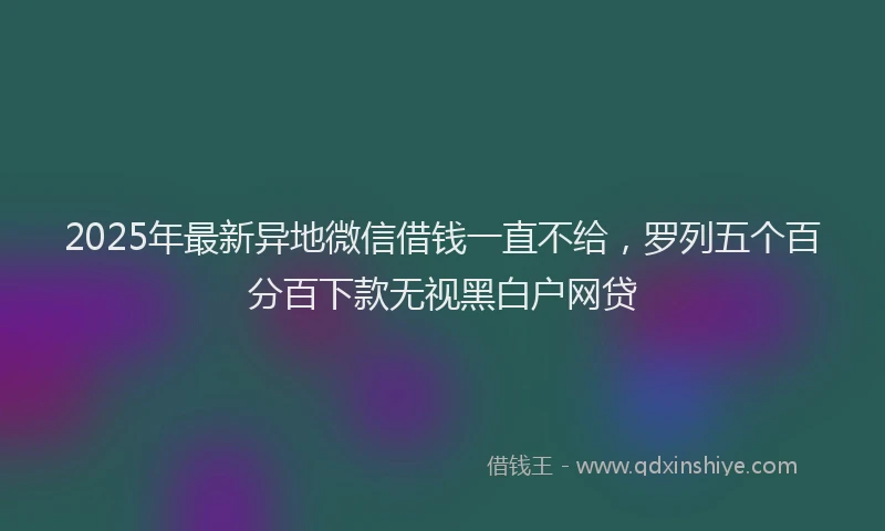 2025年最新异地微信借钱一直不给，罗列五个百分百下款无视黑白户网贷
