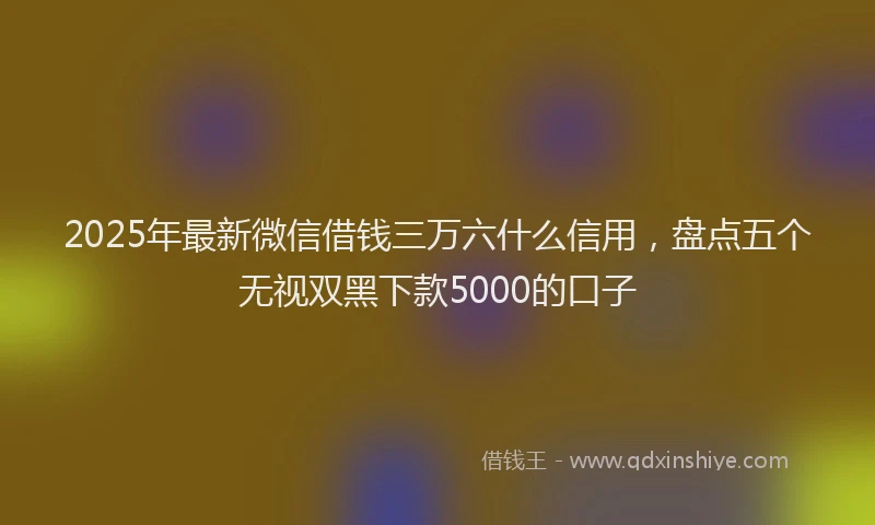 2025年最新微信借钱三万六什么信用，盘点五个无视双黑下款5000的口子