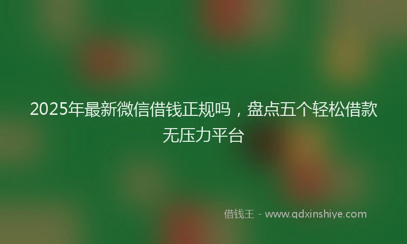 2025年最新微信借钱正规吗，盘点五个轻松借款无压力平台