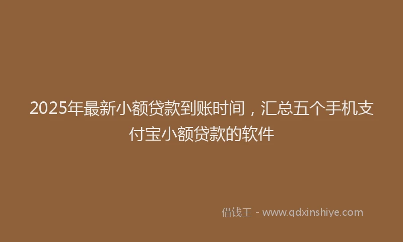 2025年最新小额贷款到账时间，汇总五个手机支付宝小额贷款的软件