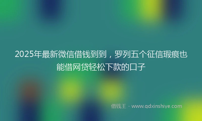 2025年最新微信借钱到到，罗列五个征信瑕疵也能借网贷轻松下款的口子