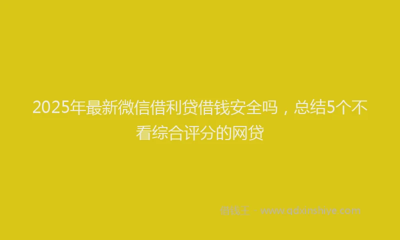 2025年最新微信借利贷借钱安全吗，总结5个不看综合评分的网贷