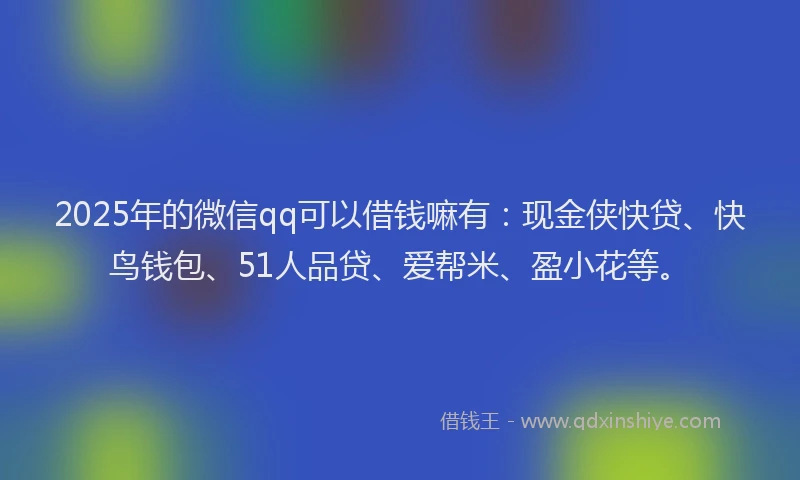 2025年的微信qq可以借钱嘛有：现金侠快贷、快鸟钱包、51人品贷、爱帮米、盈小花等。