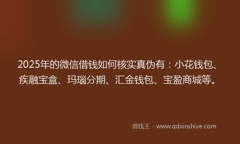 2025年的微信借钱如何核实真伪有：小花钱包、疾融宝盒、玛瑙分期、汇金钱包、宝盈商城等。
