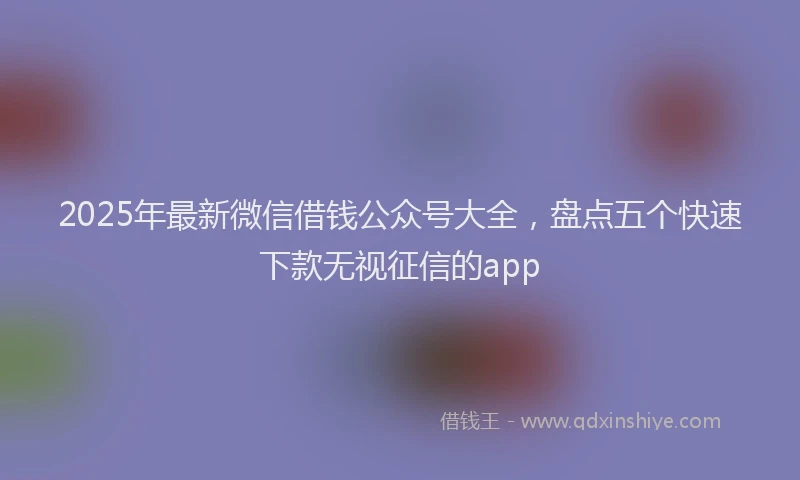 2025年最新微信借钱公众号大全，盘点五个快速下款无视征信的app