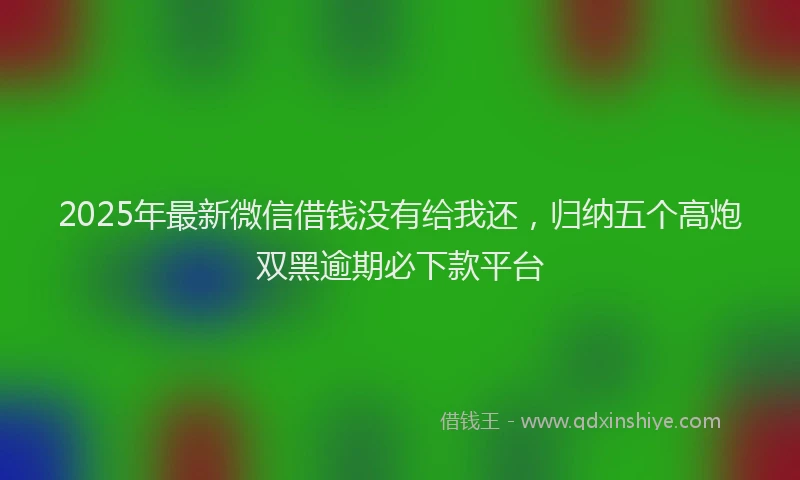 2025年最新微信借钱没有给我还，归纳五个高炮双黑逾期必下款平台